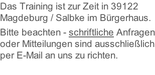 Das Training ist zur Zeit in 39122 Magdeburg / Salbke im Bürgerhaus.  Bitte beachten - schriftliche Anfragen oder Mitteilungen sind ausschließlich per E-Mail an uns zu richten.